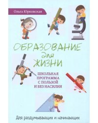 Образование для жизни. Школьная программа с пользой и без насилия. Для раздумывающих и начинающих