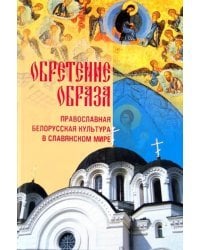 Обретение образа. Православная белорусская культура в славянском мире