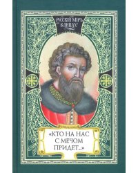 Кто на нас с мечом придет… Великий князь Александр Невский. Русь, Орда и Запад в эпоху Невского