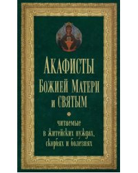 Акафисты Божией Матери и святым, читаемые в житейских нуждах, скорбях и болезнях