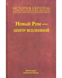 История Европы. Дохристианской и христианской. Том 7. Новый Рим – центр вселенной