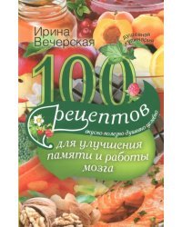 100 рецептов для улучшения памяти и работы мозга. Вкусно, полезно, душевно, целебно