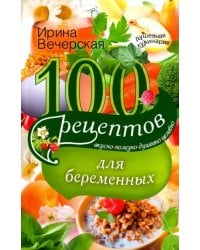 100 рецептов питания для беременных. Вкусно, полезно, душевно, целебно