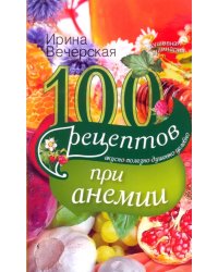 100 рецептов при анемии. Вкусно, полезно, душевно, целебно