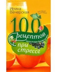 100 рецептов при стрессе. Вкусно, полезно, душевно, целебно