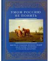 Умом Россию не понять. Мысли и суждения великих людей об истории, политике и русском характере