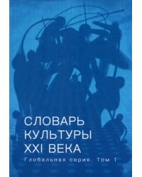 Словарь культуры XXI века. Глобальная серия. Том 1