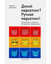 Дикий маркетинг? Ручной маркетинг! Как заставить слушаться инструменты продвижения. Монография