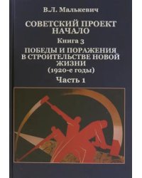 Советский проект. Начало. В 3 кн. Книга 3. Победы и поражения в строительстве новой жизни. В 2-х частях. Часть 1