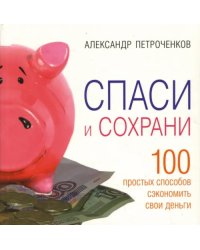 Спаси и сохрани. 100 простых способов сэкономить свои деньги