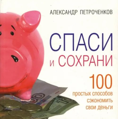 Спаси и сохрани. 100 простых способов сэкономить свои деньги