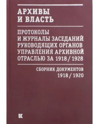 Архивы и власть. Протоколы и журналы. Том 1. 1918-20 гг.