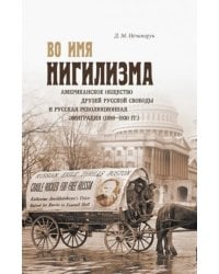 Во имя нигилизма. Американское общество друзей русской и русская революционная эмиграция (1890-1930)