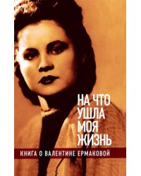 &quot;На что ушла моя жизнь&quot;. Книга о Валентине Ермаковой