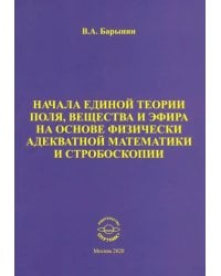 Начала единой теории поля, вещества и эфира на основе физически адекватной математики и стробоскопии