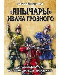 &quot;Янычары&quot; Ивана Грозного: стрелецкое войско во 2-й половине XVI - начале XVII вв.