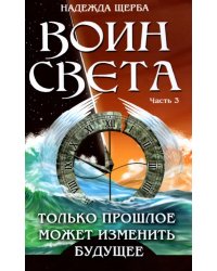 Воин света. Часть 3. Только прошлое может изменить будущее