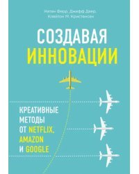 Создавая инновации. Креативные методы от Netflix, Amazon и Google