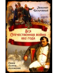 Вся Отечественная война 1812 года. Самое полное изложение