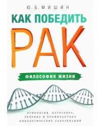 Как победить рак. Философия жизни. Этиология, патогенез, лечение и профилактика