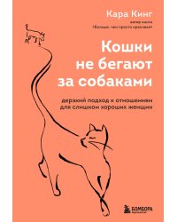 Кошки не бегают за собаками. Дерзкий подход к отношениям для слишком хороших женщин