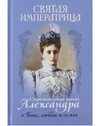 Святая императрица. Страстотерпица царица Александра о Боге, любви и семье