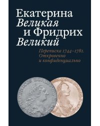 Екатерина Великая и Фридрих Великий. Переписка 1744-1781. Откровенно и конфиденциально