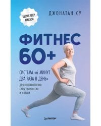 Фитнес 60+. Система &quot;6 минут два раза в день&quot; для восстановления силы, равновесия и энергии