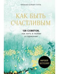 Как быть счастливым. 128 советов, как жить в любви и гармонии