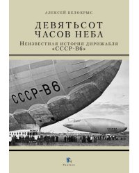 Девятьсот часов неба. Неизвестная история дирижабля &quot;СССР-В6&quot;