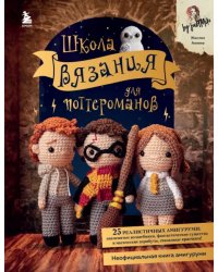 Школа вязания для поттероманов. Неофициальная книга амигуруми по мотивам вселенной Гарри Поттера