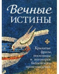 Вечные истины. Крылатые фразы, пословицы и поговорки библейского происхождения