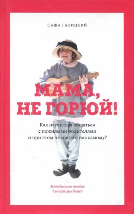 Мама, не горюй! Как научиться общаться с пожилыми родителями и при этом не сойти с ума самому?