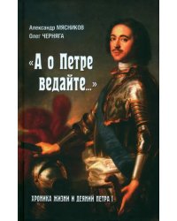 &quot;А о Петре ведайте…&quot; Хроника жизни и деяний Петра I