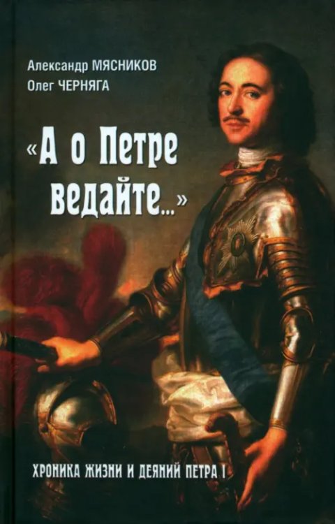 &quot;А о Петре ведайте…&quot; Хроника жизни и деяний Петра I