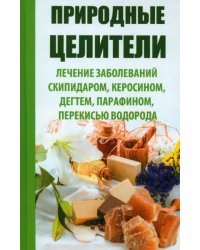 Природные целители. Лечение заболеваний скипидаром, керосином, дегтем, парафином, перекисью водорода