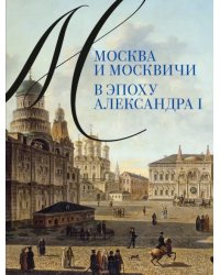 Москва и москвичи в эпоху Александра I