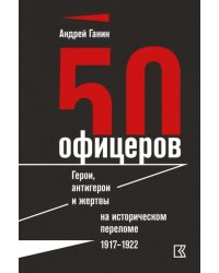 50 офицеров. Герои, антигерои и жертвы на историческом переломе. 1917-1922 гг.