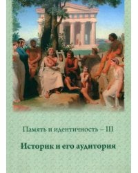 Память и идентичность - III. Историк и его аудитория. Сборник научных статей