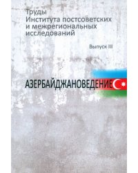 Труды Института постсоветских и межрегиональных исследований. Выпуск 3. Азербайджановедение