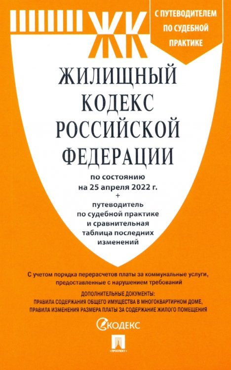 Жилищный кодекс РФ по состоянию на 25.04.2022 с таблицей изменений и с путеводителем