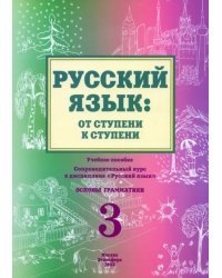 Русский язык: от ступени к ступени. Основы грамматики. Часть 3. Учебное пособие. Сопроводительный курс к дисциплине &quot;Русский язык&quot;