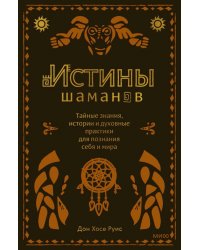 Истины шаманов. Тайные знания, истории и духовные практики для познания себя и мира