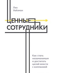 Ценные сотрудники. Как стать незаменимым и достигать целей вместе с компанией