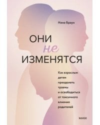 Они не изменятся. Как взрослым детям преодолеть травмы и освободиться от токсичного влияния