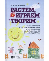 Растем, играем и творим. Для работы с дошкольниками и младшими школьниками в часы досуга. Учебно-мет