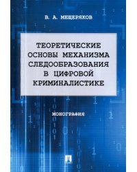 Теоретические основы механизма следообразования в цифровой криминалистике. Монография