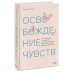 Освобождение чувств. Как преодолеть последствия негативного детского опыта