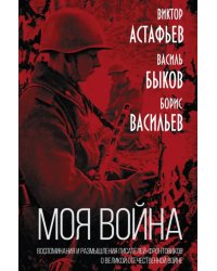 «Моя война». Воспоминания и размышления писателей-фронтовиков о Великой Отечественной войне