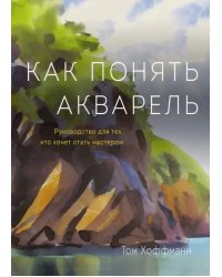 Как понять акварель. Руководство для тех, кто хочет стать мастером